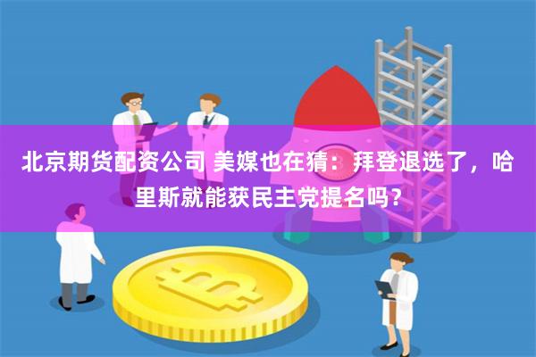 北京期货配资公司 美媒也在猜：拜登退选了，哈里斯就能获民主党提名吗？