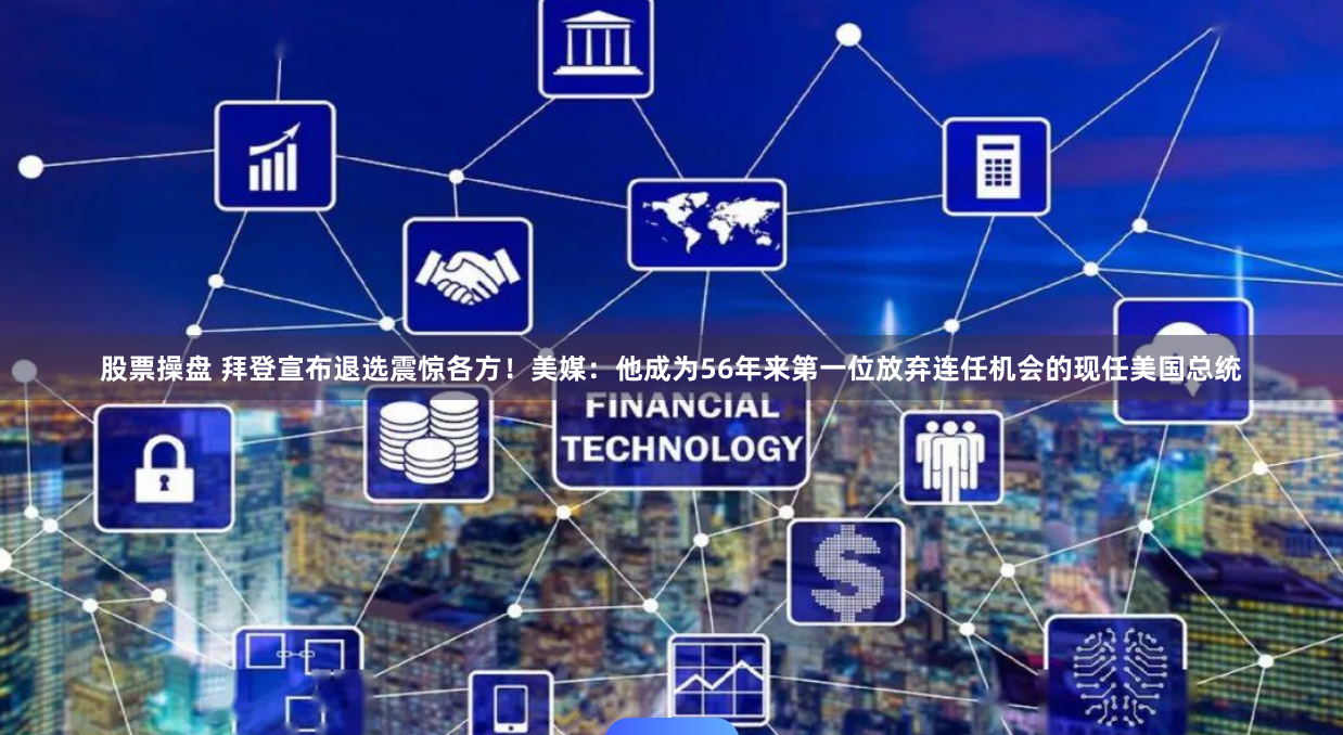 股票操盘 拜登宣布退选震惊各方！美媒：他成为56年来第一位放弃连任机会的现任美国总统