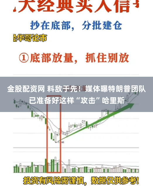 金股配资网 料敌于先！媒体曝特朗普团队已准备好这样“攻击”哈里斯