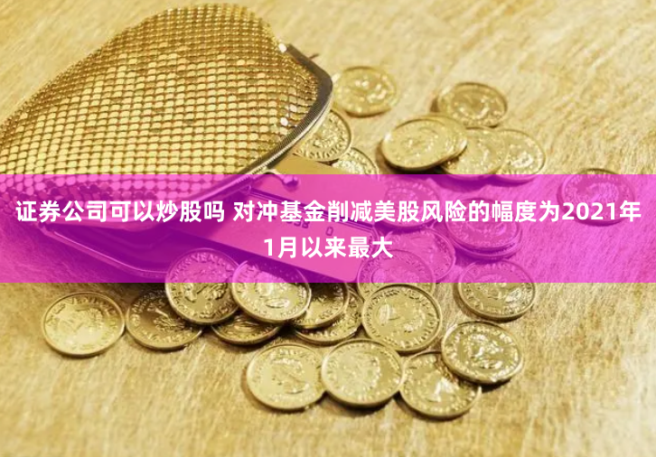 证券公司可以炒股吗 对冲基金削减美股风险的幅度为2021年1月以来最大