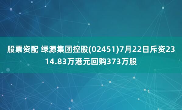 股票资配 绿源集团控股(02451)7月22日斥资2314.83万港元回购373万股