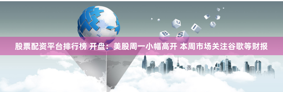 股票配资平台排行榜 开盘：美股周一小幅高开 本周市场关注谷歌等财报