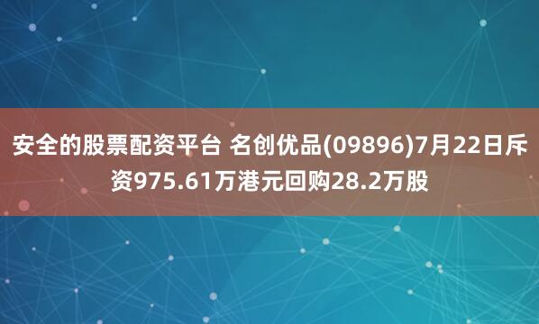 安全的股票配资平台 名创优品(09896)7月22日斥资975.61万港元回购28.2万股
