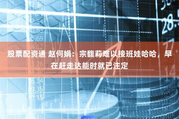 股票配资通 赵何娟：宗馥莉难以接班娃哈哈，早在赶走达能时就已注定