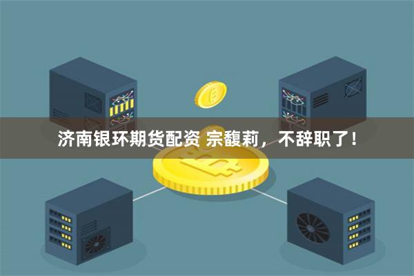 济南银环期货配资 宗馥莉，不辞职了！