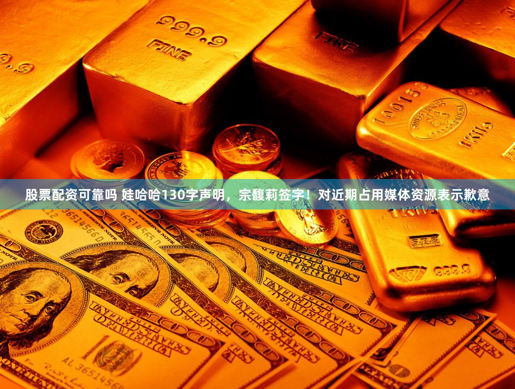 股票配资可靠吗 娃哈哈130字声明，宗馥莉签字！对近期占用媒体资源表示歉意