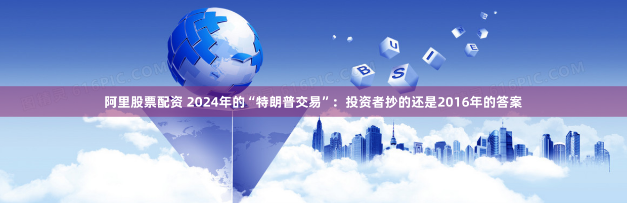 阿里股票配资 2024年的“特朗普交易”：投资者抄的还是2016年的答案