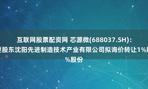 互联网股票配资网 芯源微(688037.SH)：主要股东沈阳先进制造技术产业有限公司拟询价转让1%股份