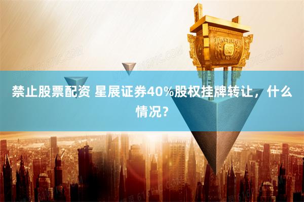 禁止股票配资 星展证券40%股权挂牌转让，什么情况？