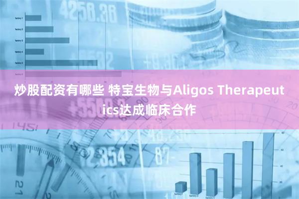 炒股配资有哪些 特宝生物与Aligos Therapeutics达成临床合作