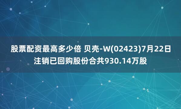股票配资最高多少倍 贝壳-W(02423)7月22日注销已回购股份合共930.14万股