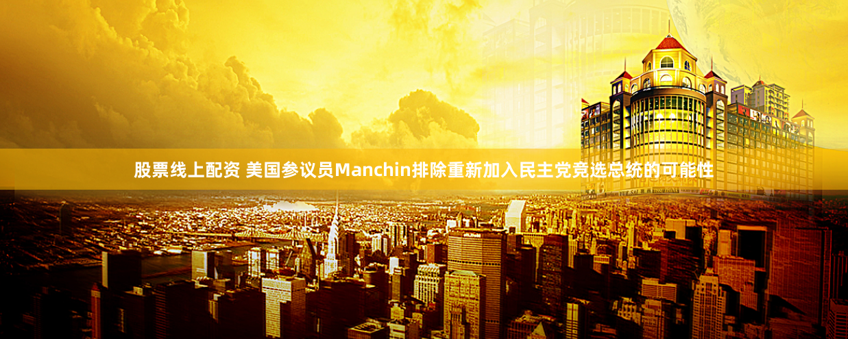 股票线上配资 美国参议员Manchin排除重新加入民主党竞选总统的可能性