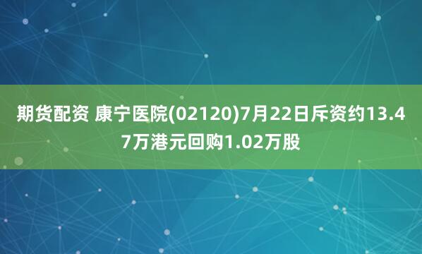 期货配资 康宁医院(02120)7月22日斥资约13.47万港元回购1.02万股