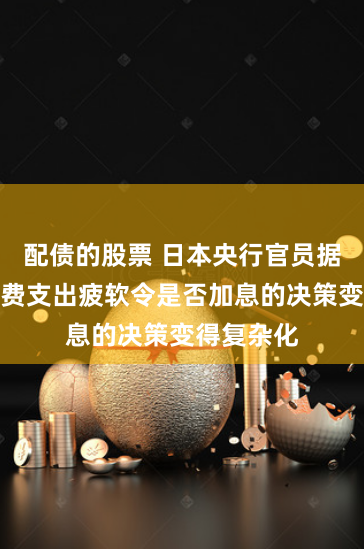 配债的股票 日本央行官员据悉认为消费支出疲软令是否加息的决策变得复杂化