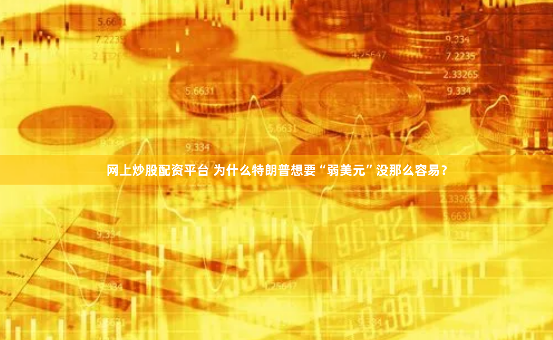 网上炒股配资平台 为什么特朗普想要“弱美元”没那么容易？
