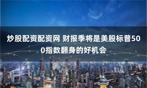 炒股配资配资网 财报季将是美股标普500指数翻身的好机会
