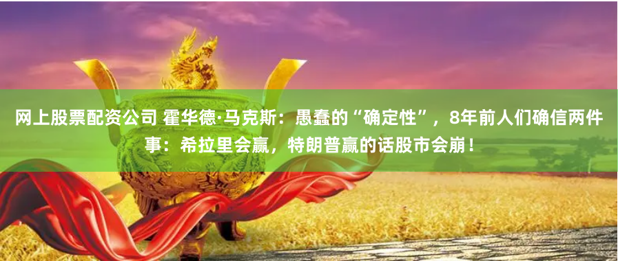网上股票配资公司 霍华德·马克斯：愚蠢的“确定性”，8年前人们确信两件事：希拉里会赢，特朗普赢的话股市会崩！