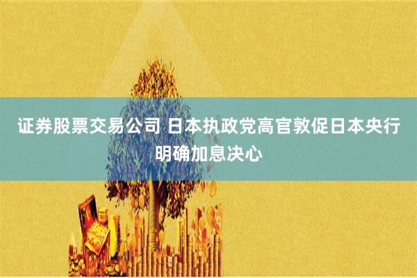证券股票交易公司 日本执政党高官敦促日本央行明确加息决心