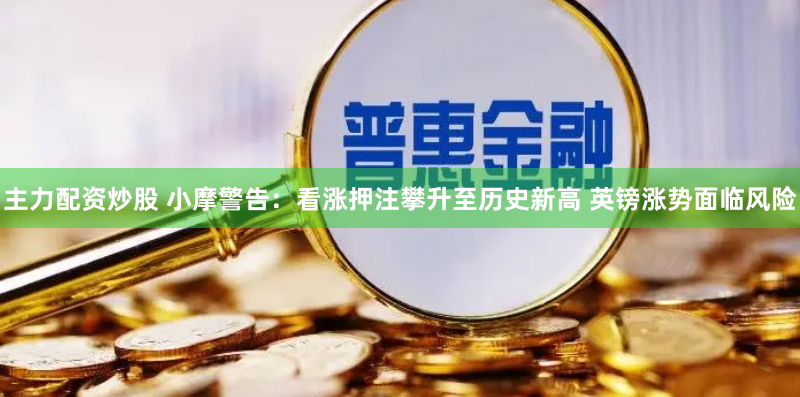 主力配资炒股 小摩警告：看涨押注攀升至历史新高 英镑涨势面临风险