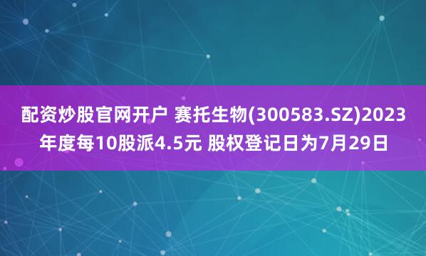 配资炒股官网开户 赛托生物(300583.SZ)2023年度每10股派4.5元 股权登记日为7月29日