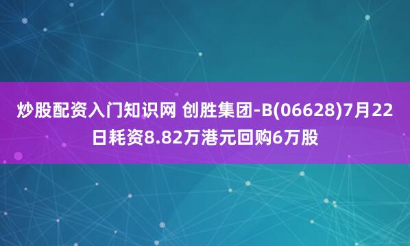 炒股配资入门知识网 创胜集团-B(06628)7月22日耗资8.82万港元回购6万股