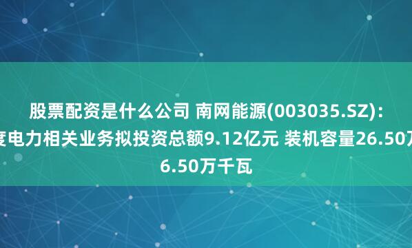 股票配资是什么公司 南网能源(003035.SZ)：二季度电力相关业务拟投资总额9.12亿元 装机容量26.50万千瓦