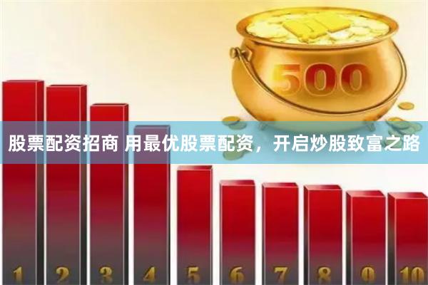 股票配资招商 用最优股票配资，开启炒股致富之路