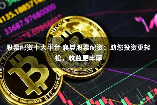 股票配资十大平台 襄樊股票配资：助您投资更轻松，收益更丰厚
