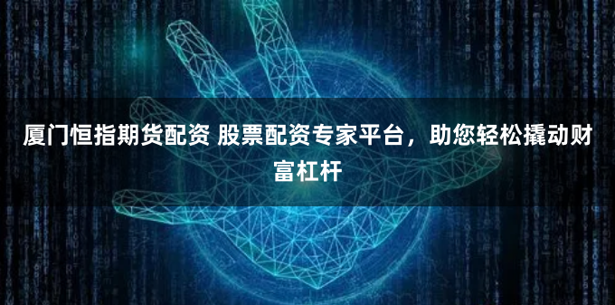 厦门恒指期货配资 股票配资专家平台，助您轻松撬动财富杠杆