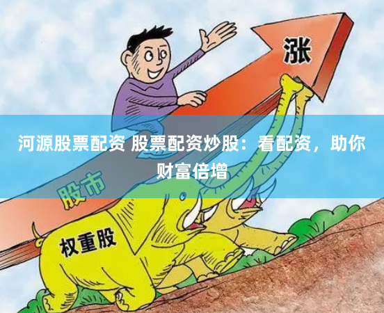 河源股票配资 股票配资炒股：看配资，助你财富倍增