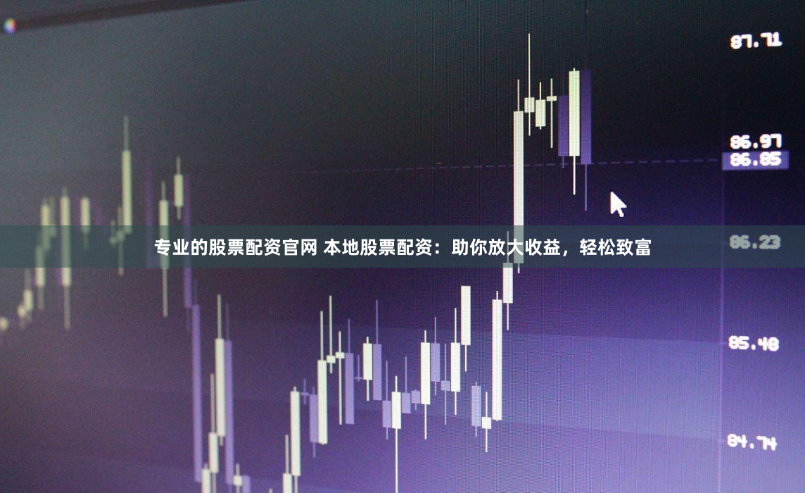 专业的股票配资官网 本地股票配资：助你放大收益，轻松致富
