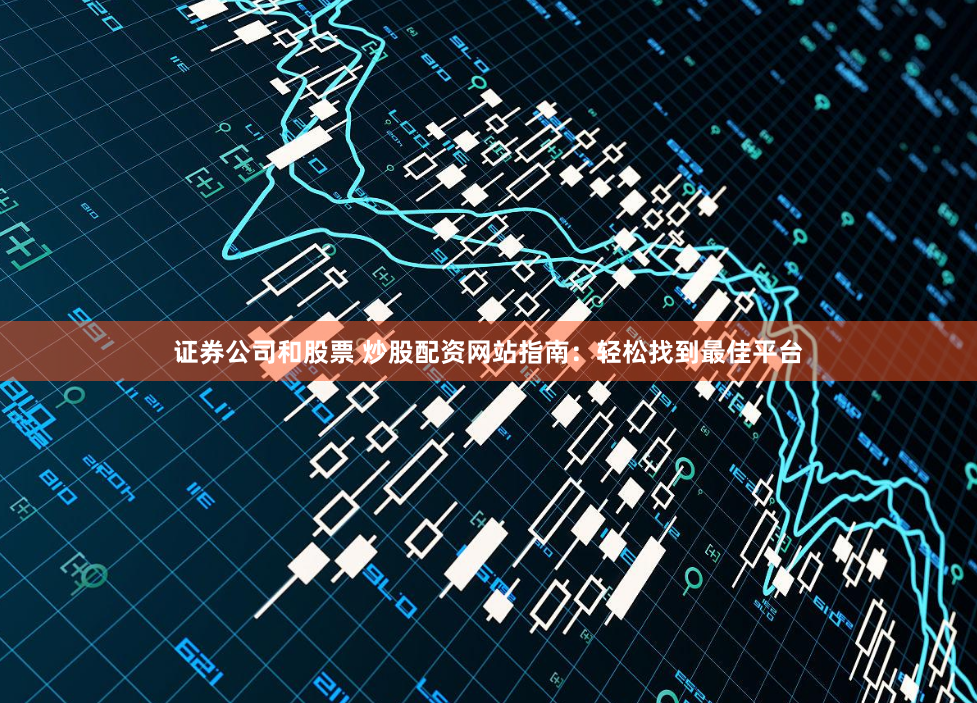 证券公司和股票 炒股配资网站指南：轻松找到最佳平台
