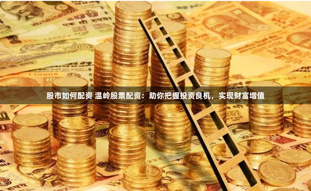 股市如何配资 温岭股票配资：助你把握投资良机，实现财富增值