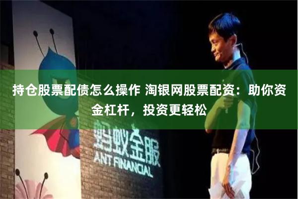 持仓股票配债怎么操作 淘银网股票配资：助你资金杠杆，投资更轻松