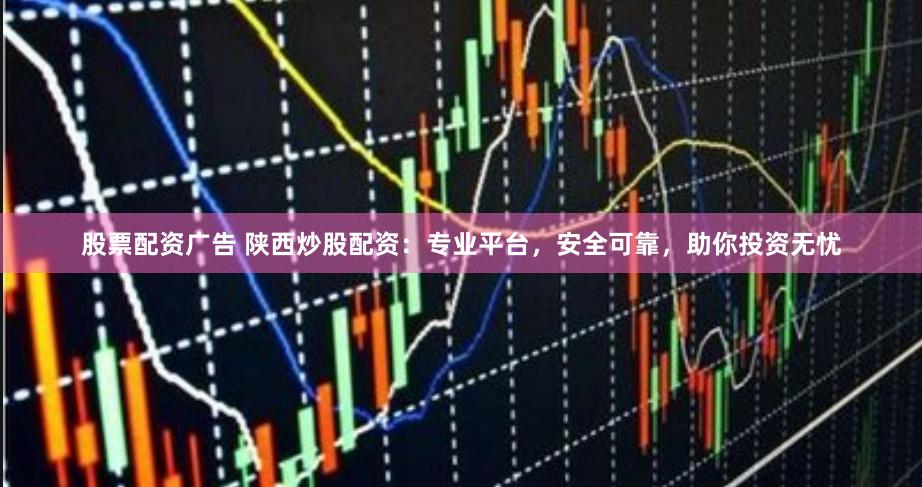 股票配资广告 陕西炒股配资：专业平台，安全可靠，助你投资无忧
