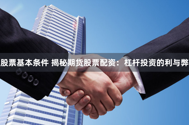 股票基本条件 揭秘期货股票配资：杠杆投资的利与弊