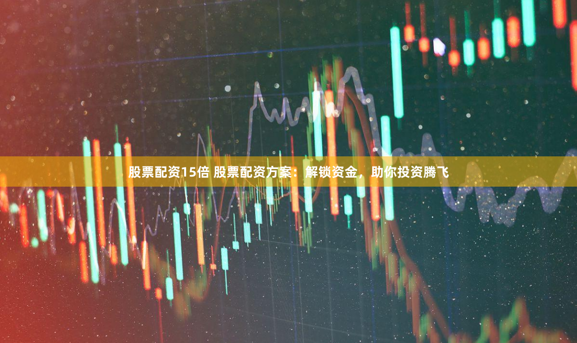 股票配资15倍 股票配资方案：解锁资金，助你投资腾飞