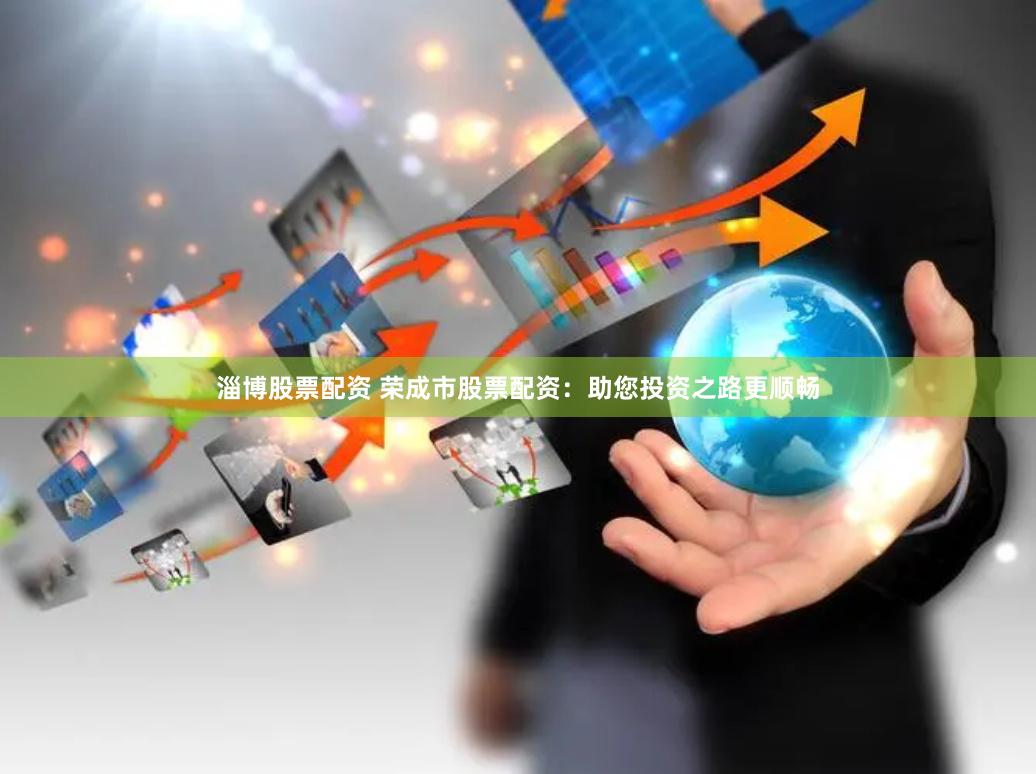 淄博股票配资 荣成市股票配资：助您投资之路更顺畅