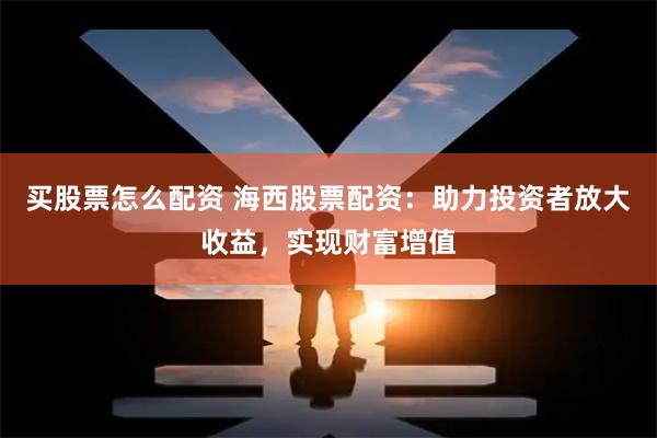 买股票怎么配资 海西股票配资：助力投资者放大收益，实现财富增值