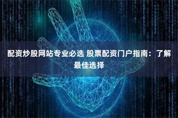 配资炒股网站专业必选 股票配资门户指南：了解最佳选择