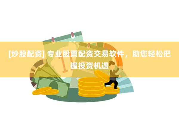 [炒股配资] 专业股票配资交易软件，助您轻松把握投资机遇