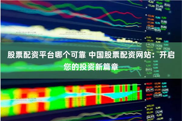 股票配资平台哪个可靠 中国股票配资网站：开启您的投资新篇章