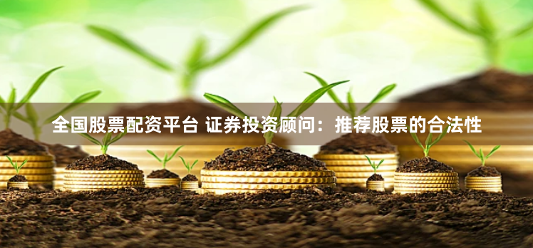 全国股票配资平台 证券投资顾问：推荐股票的合法性