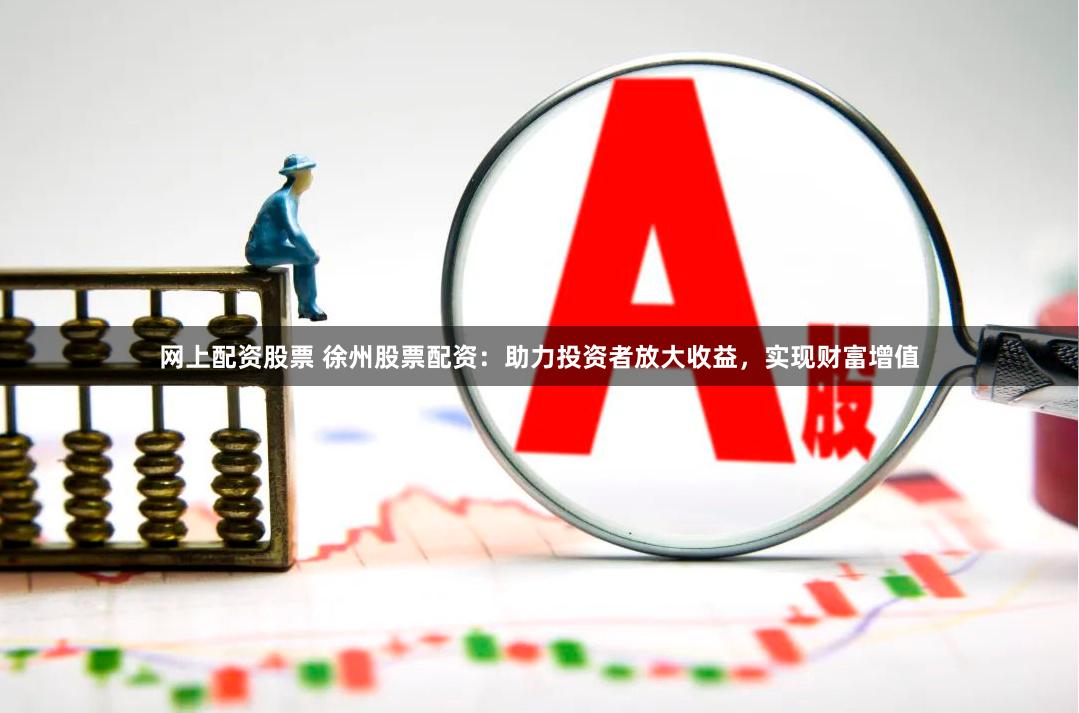 网上配资股票 徐州股票配资：助力投资者放大收益，实现财富增值
