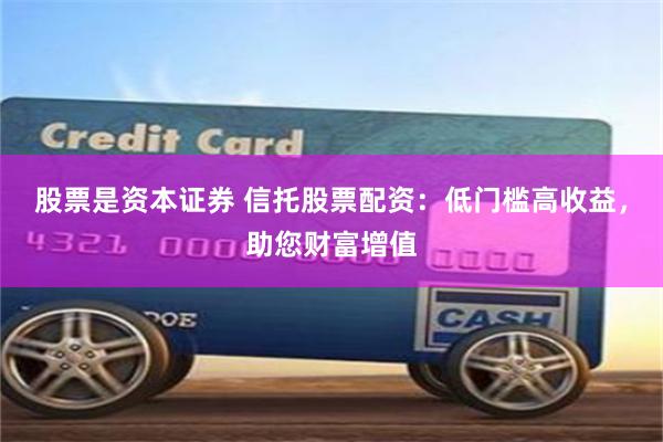 股票是资本证券 信托股票配资：低门槛高收益，助您财富增值