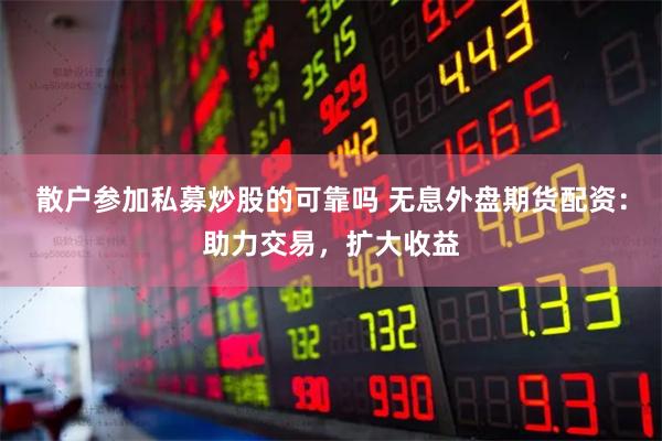 散户参加私募炒股的可靠吗 无息外盘期货配资：助力交易，扩大收益