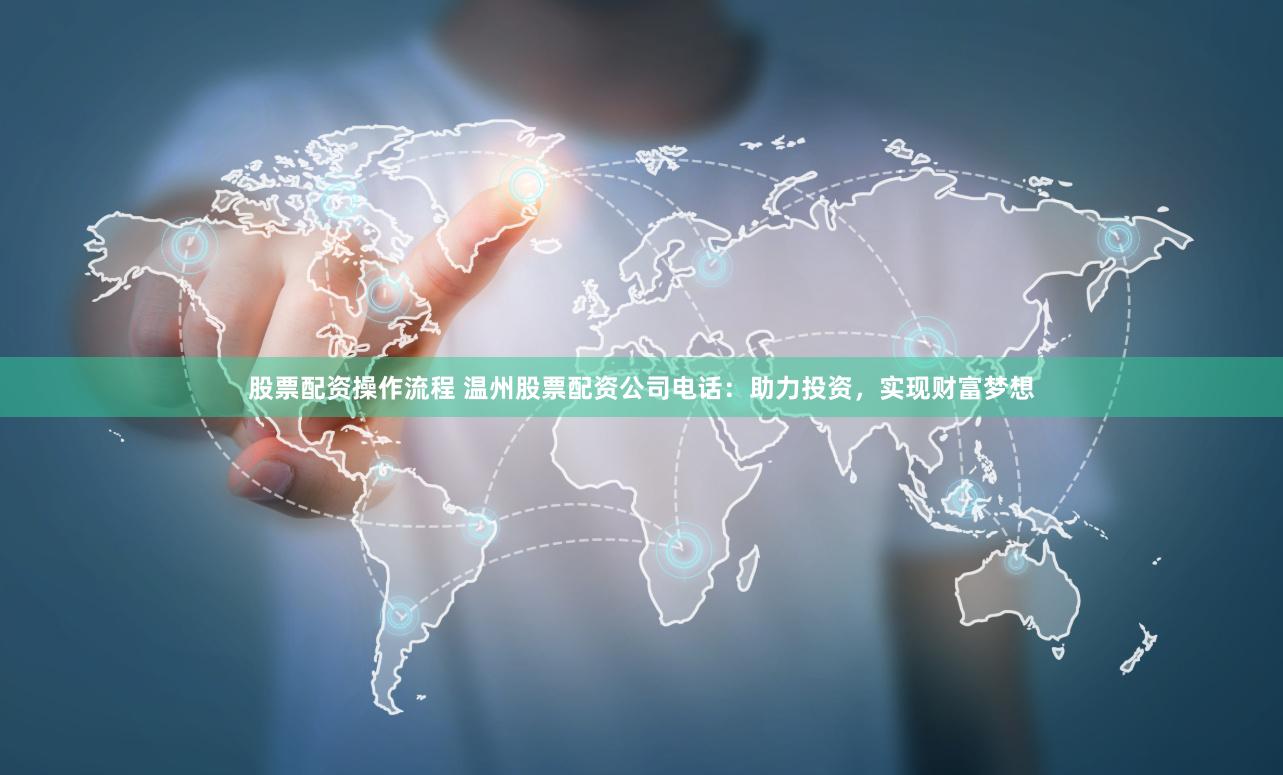 股票配资操作流程 温州股票配资公司电话：助力投资，实现财富梦想