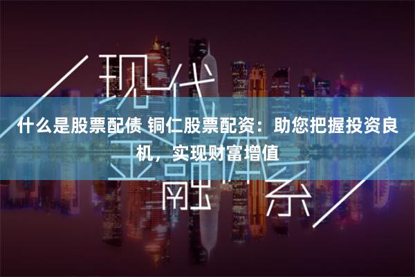 什么是股票配债 铜仁股票配资：助您把握投资良机，实现财富增值