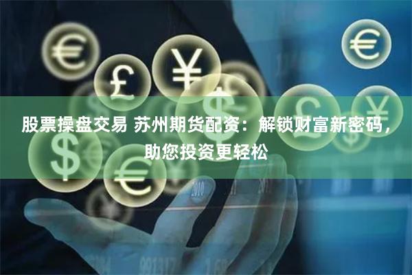 股票操盘交易 苏州期货配资：解锁财富新密码，助您投资更轻松