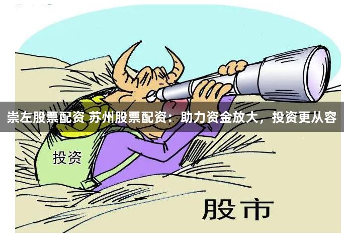 崇左股票配资 苏州股票配资：助力资金放大，投资更从容
